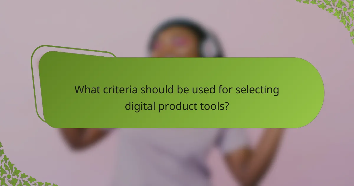 What criteria should be used for selecting digital product tools?